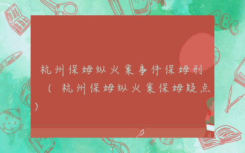 杭州保姆纵火案事件保姆刑 (杭州保姆纵火案保姆疑点)